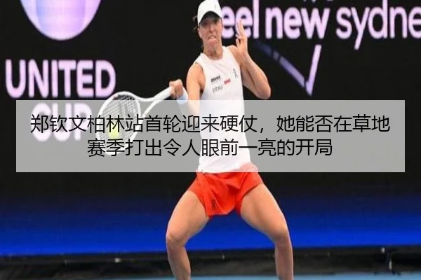 郑钦文柏林站首轮迎来硬仗，她能否在草地赛季打出令人眼前一亮的开局