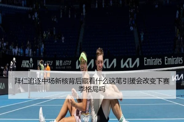拜仁追逐中场新核背后藏着什么这笔引援会改变下赛季格局吗